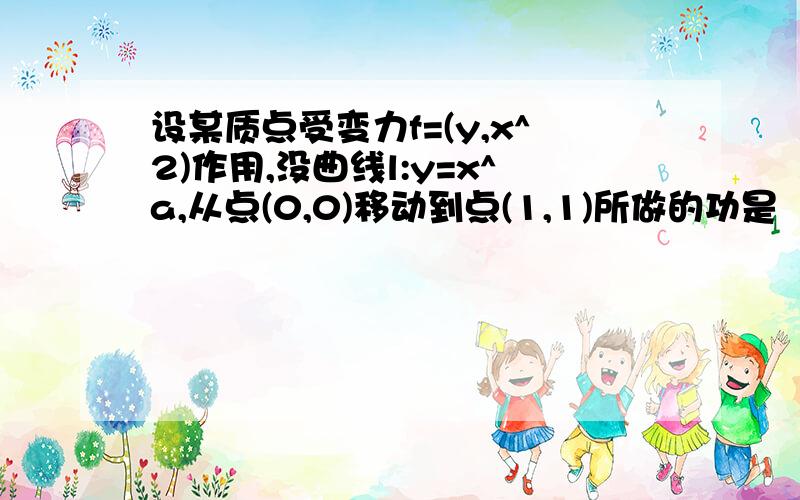 设某质点受变力f=(y,x^2)作用,没曲线l:y=x^a,从点(0,0)移动到点(1,1)所做的功是