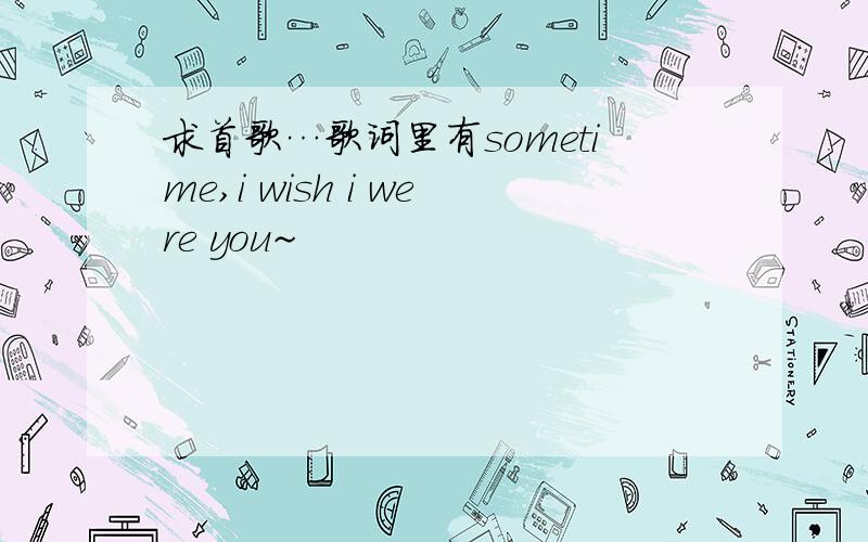 求首歌…歌词里有sometime,i wish i were you~