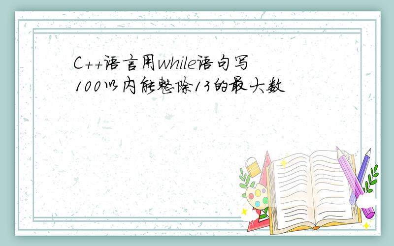 C++语言用while语句写100以内能整除13的最大数