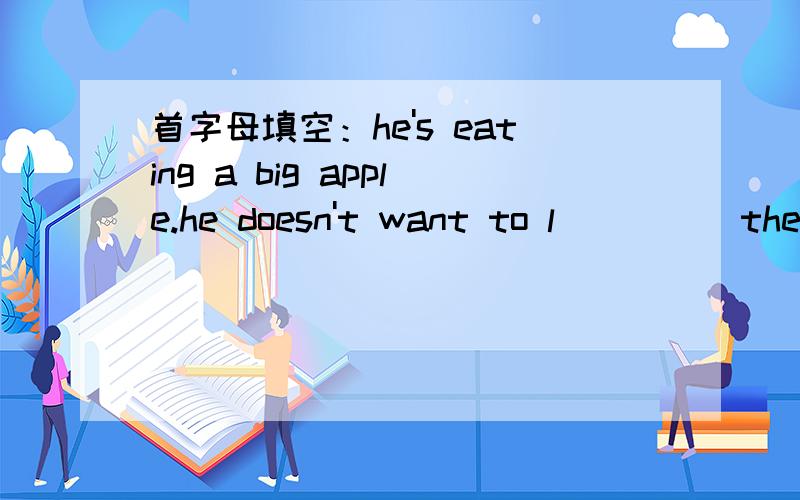 首字母填空：he's eating a big apple.he doesn't want to l_____the o