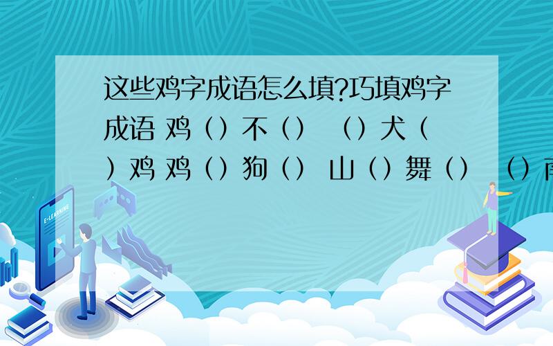 这些鸡字成语怎么填?巧填鸡字成语 鸡（）不（） （）犬（）鸡 鸡（）狗（） 山（）舞（） （）南（）犬 牛（）烹（） 杀