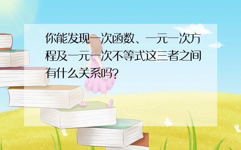 你能发现一次函数、一元一次方程及一元一次不等式这三者之间有什么关系吗?