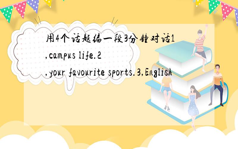 用4个话题编一段3分钟对话1,campus life.2,your favourite sports.3,English