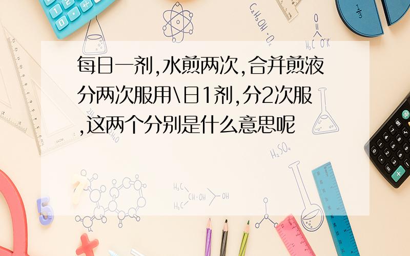 每日一剂,水煎两次,合并煎液分两次服用\日1剂,分2次服,这两个分别是什么意思呢