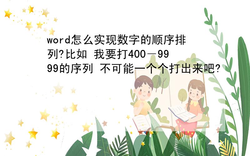 word怎么实现数字的顺序排列?比如 我要打400－9999的序列 不可能一个个打出来吧?