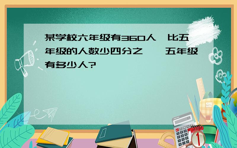 某学校六年级有360人,比五年级的人数少四分之一,五年级有多少人?