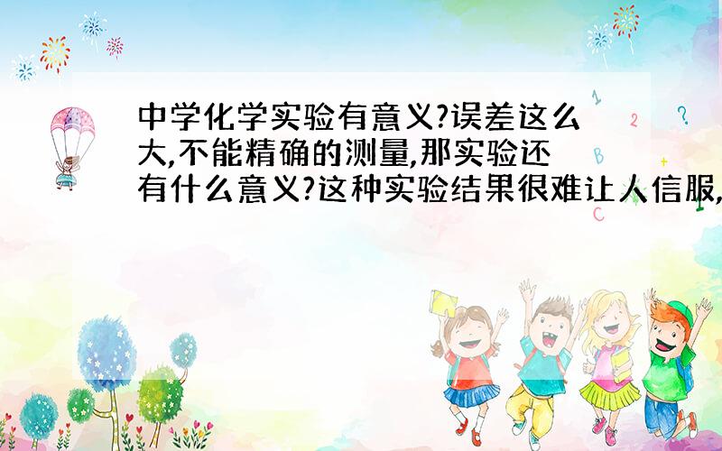 中学化学实验有意义?误差这么大,不能精确的测量,那实验还有什么意义?这种实验结果很难让人信服,所以我认为这都是无意义的实