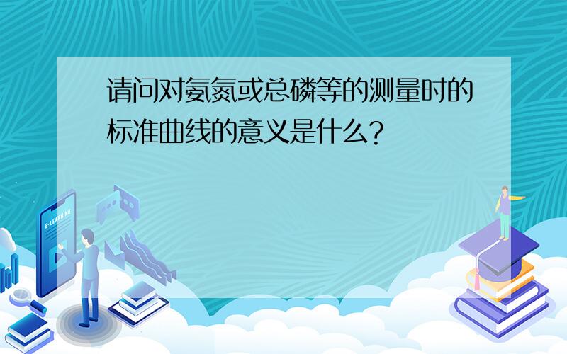 请问对氨氮或总磷等的测量时的标准曲线的意义是什么?