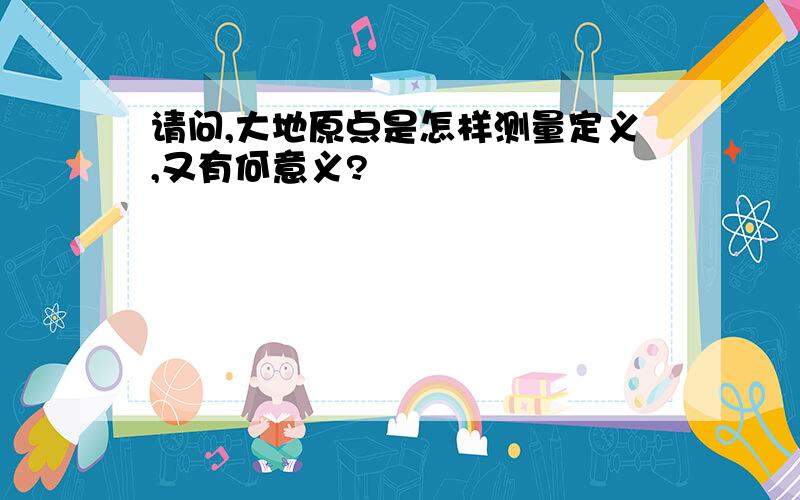 请问,大地原点是怎样测量定义,又有何意义?