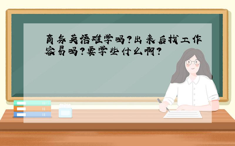 商务英语难学吗?出来后找工作容易吗?要学些什么啊?