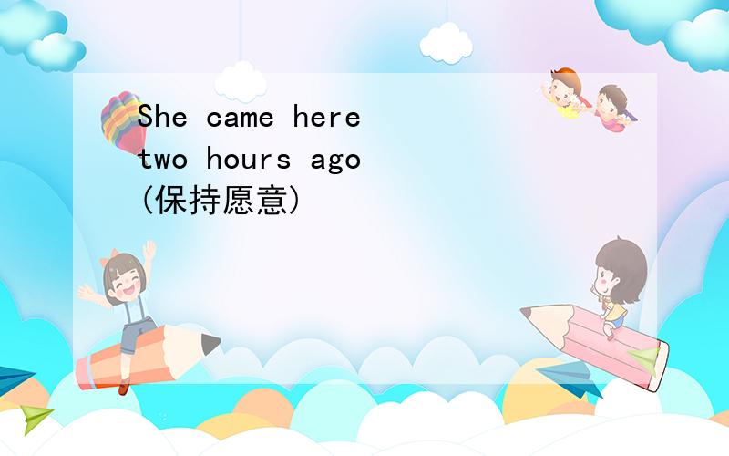 She came here two hours ago (保持愿意)