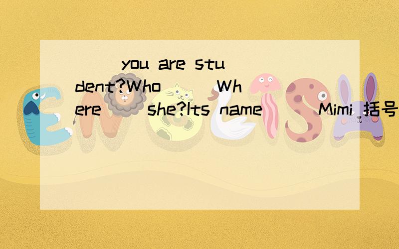 ( )you are student?Who () Where ()she?Its name () Mimi 括号里填b