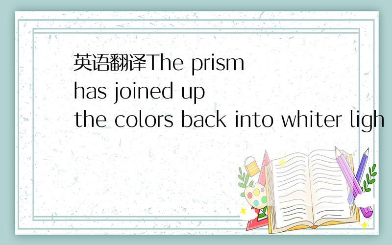 英语翻译The prism has joined up the colors back into whiter ligh