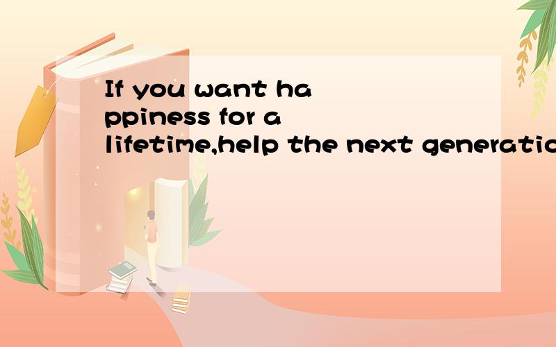 If you want happiness for a lifetime,help the next generatio