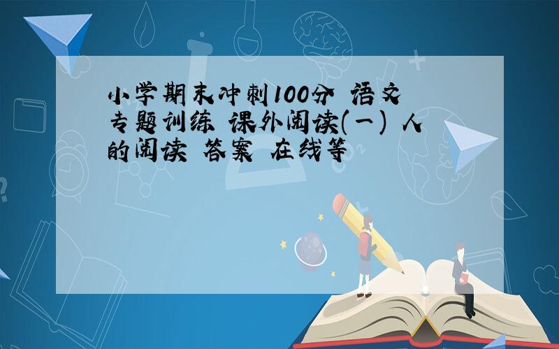 小学期末冲刺100分 语文 专题训练 课外阅读(一) 人的阅读 答案 在线等