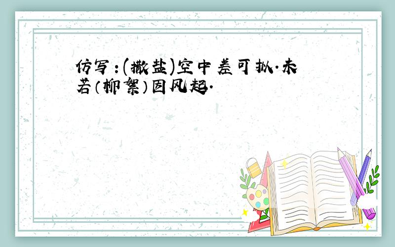 仿写：(撒盐)空中差可拟.未若（柳絮）因风起.