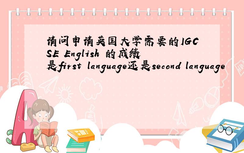 请问申请英国大学需要的IGCSE English 的成绩是first language还是second language