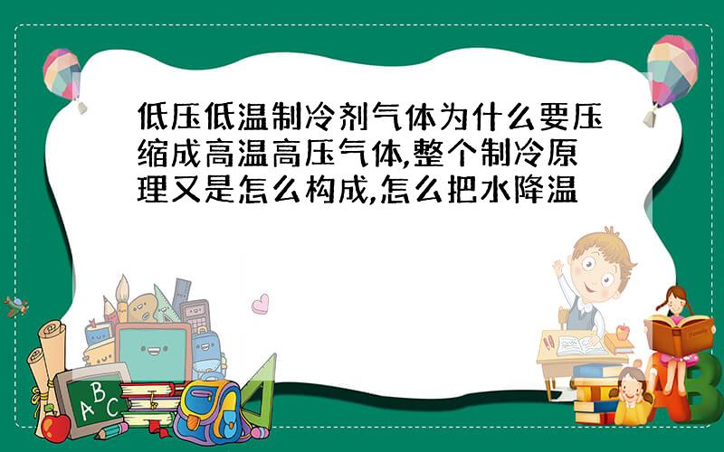 低压低温制冷剂气体为什么要压缩成高温高压气体,整个制冷原理又是怎么构成,怎么把水降温