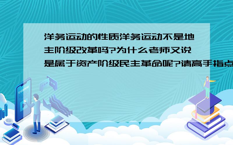 洋务运动的性质洋务运动不是地主阶级改革吗?为什么老师又说是属于资产阶级民主革命呢?请高手指点.