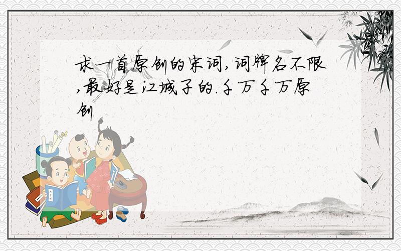 求一首原创的宋词,词牌名不限,最好是江城子的.千万千万原创