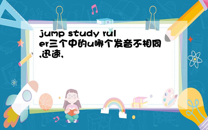 jump study ruler三个中的u哪个发音不相同,迅速,