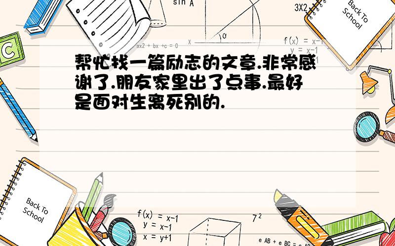 帮忙找一篇励志的文章.非常感谢了.朋友家里出了点事.最好是面对生离死别的.