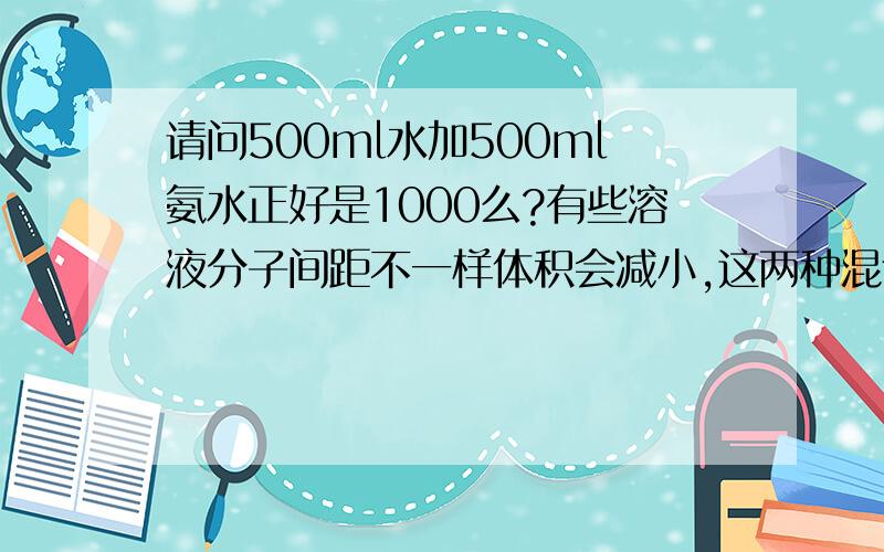 请问500ml水加500ml氨水正好是1000么?有些溶液分子间距不一样体积会减小,这两种混合体积会减么?