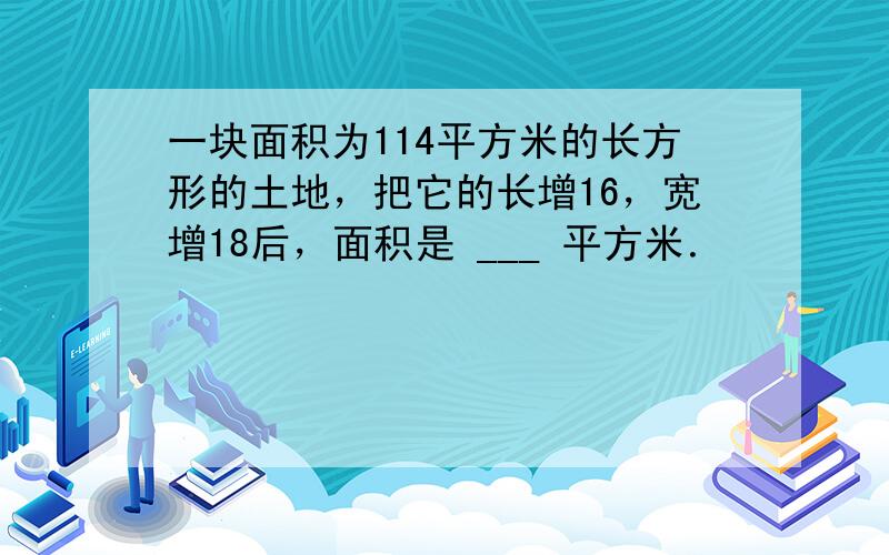 一块面积为114平方米的长方形的土地，把它的长增16，宽增18后，面积是 ___ 平方米．