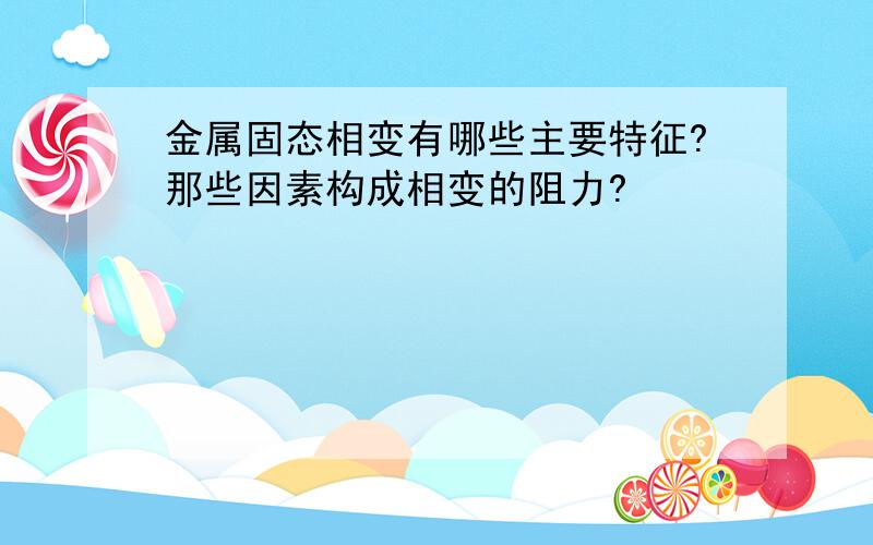 金属固态相变有哪些主要特征?那些因素构成相变的阻力?