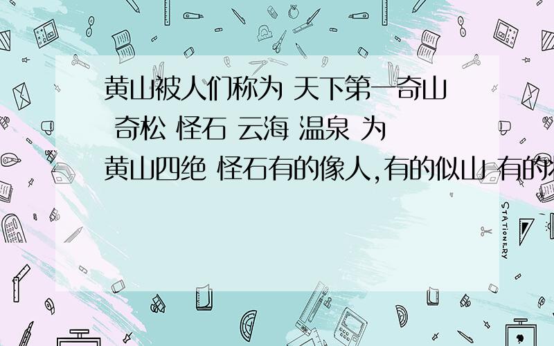 黄山被人们称为 天下第一奇山 奇松 怪石 云海 温泉 为黄山四绝 怪石有的像人,有的似山 有的状如珍禽异兽 奇松挺立 神