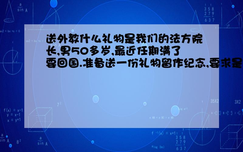 送外教什么礼物是我们的法方院长,男50多岁,最近任期满了要回国.准备送一份礼物留作纪念,要求是能带上飞机的能带出国的价值