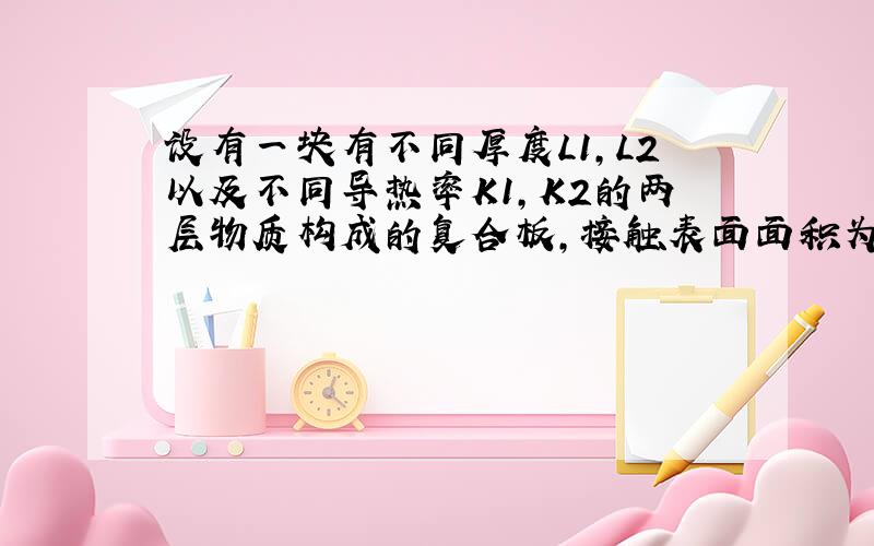 设有一块有不同厚度L1,L2以及不同导热率K1,K2的两层物质构成的复合板,接触表面面积为S.假定它两个外表面的温度为T