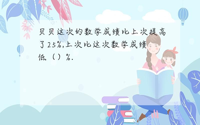 贝贝这次的数学成绩比上次提高了25%,上次比这次数学成绩低（）%.