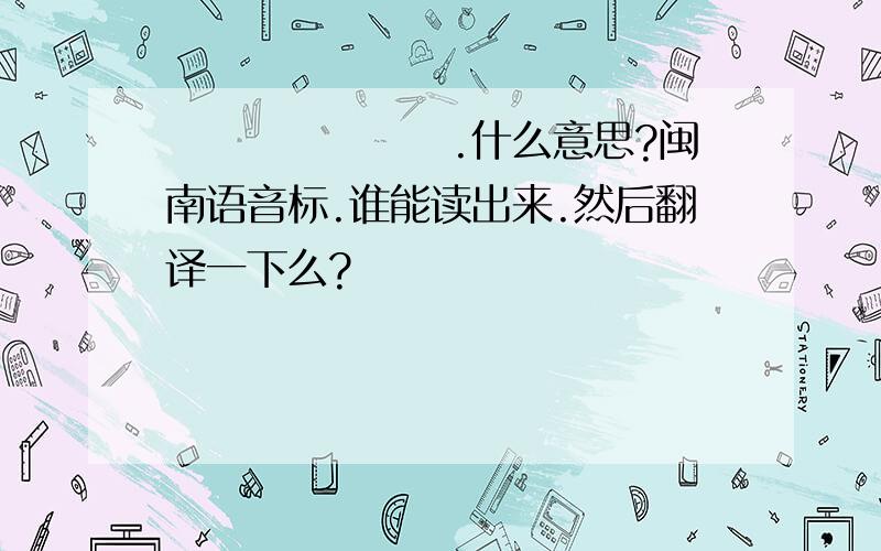 ㄨㄒㄏㄋㄆㄋㄉ.什么意思?闽南语音标.谁能读出来.然后翻译一下么?