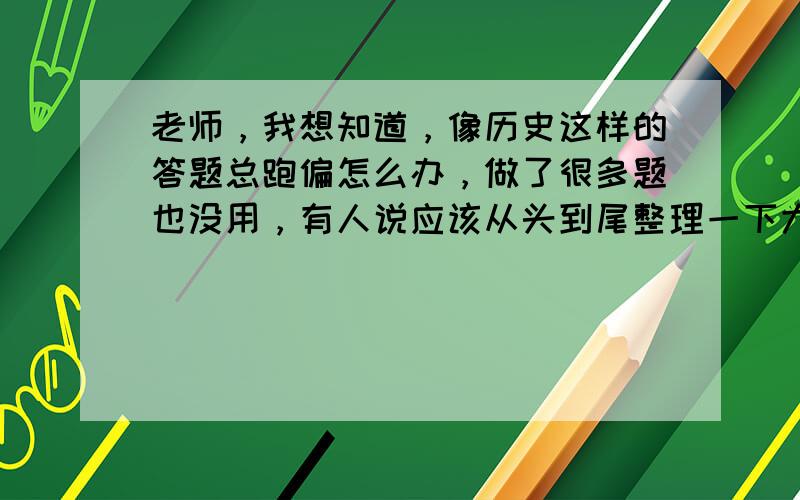 老师，我想知道，像历史这样的答题总跑偏怎么办，做了很多题也没用，有人说应该从头到尾整理一下大纲，理清自己的思路，可是我不