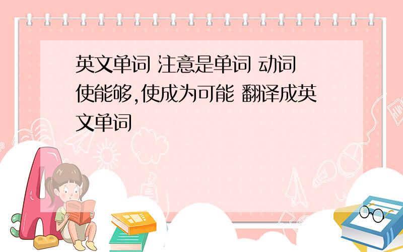 英文单词 注意是单词 动词 使能够,使成为可能 翻译成英文单词