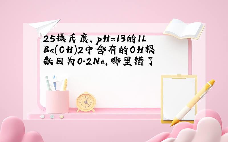 25摄氏度,pH=13的1LBa(OH)2中含有的OH根数目为0.2Na,哪里错了