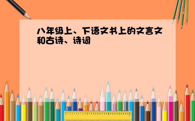 八年级上、下语文书上的文言文和古诗、诗词