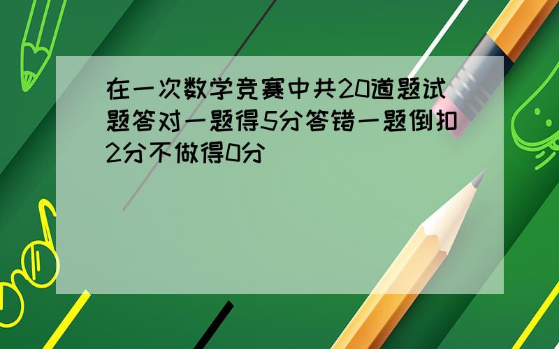 在一次数学竞赛中共20道题试题答对一题得5分答错一题倒扣2分不做得0分