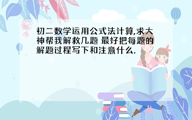 初二数学运用公式法计算,求大神帮我解救几题 最好把每题的解题过程写下和注意什么.