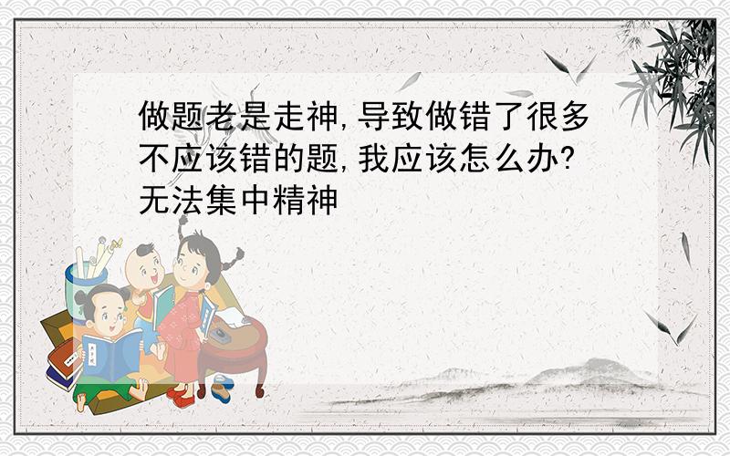 做题老是走神,导致做错了很多不应该错的题,我应该怎么办?无法集中精神