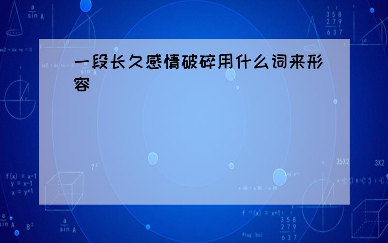 一段长久感情破碎用什么词来形容