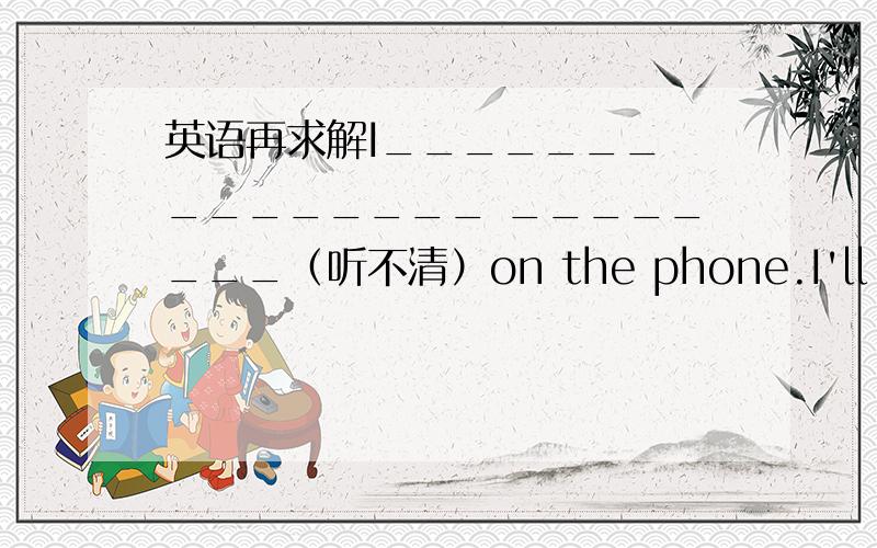 英语再求解I_______ ________ ________（听不清）on the phone.I'll do it_