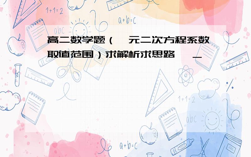 高二数学题（一元二次方程系数取值范围）求解析求思路 >_