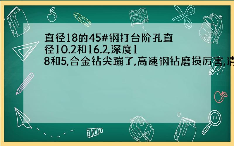 直径18的45#钢打台阶孔直径10.2和16.2,深度18和5,合金钻尖蹦了,高速钢钻磨损厉害,请教