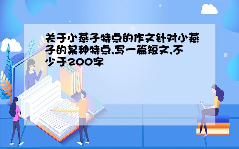 关于小燕子特点的作文针对小燕子的某种特点,写一篇短文,不少于200字