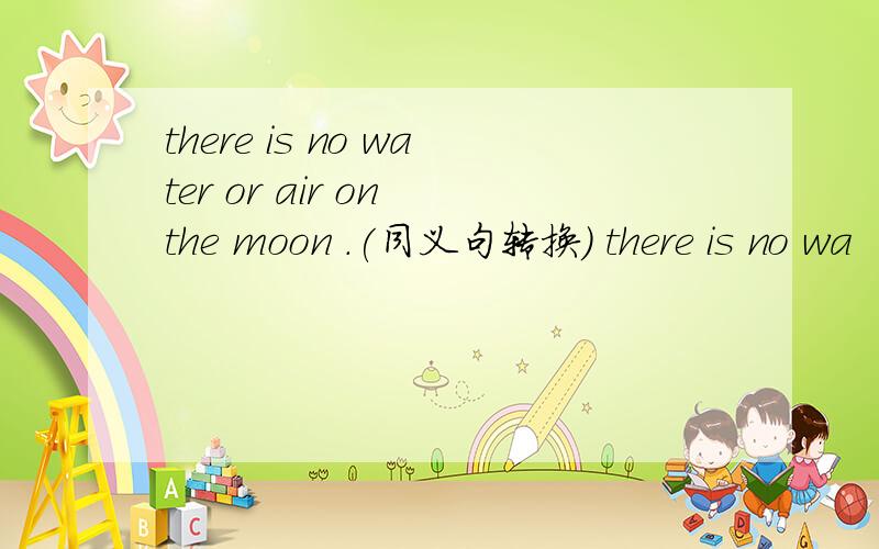 there is no water or air on the moon .(同义句转换） there is no wa