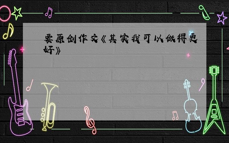 要原创作文《其实我可以做得更好》