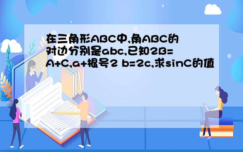 在三角形ABC中,角ABC的对边分别是abc,已知2B=A+C,a+根号2 b=2c,求sinC的值