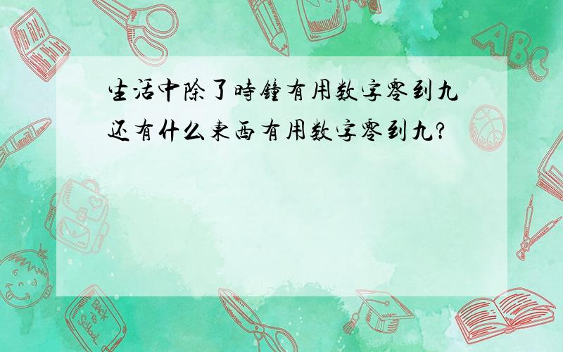 生活中除了时钟有用数字零到九还有什么东西有用数字零到九?